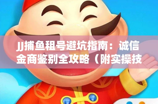 JJ捕鱼租号避坑指南：诚信金商鉴别全攻略（附实操技巧）