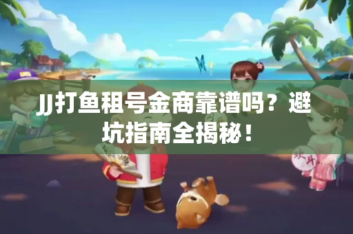 JJ打鱼租号金商靠谱吗？避坑指南全揭秘！