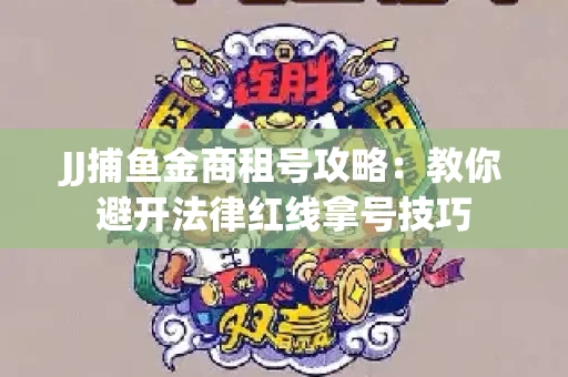 JJ捕鱼金商租号攻略：教你避开法律红线拿号技巧