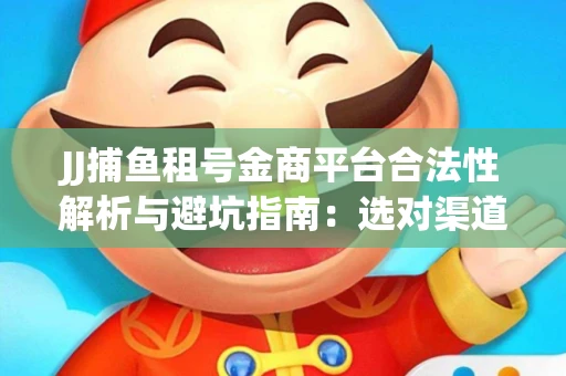 JJ捕鱼租号金商平台合法性解析与避坑指南：选对渠道才能安心赚钱