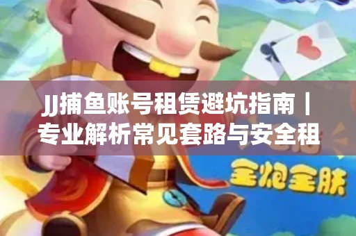 JJ捕鱼账号租赁避坑指南｜专业解析常见套路与安全租号法则